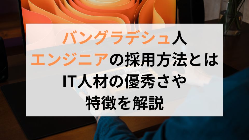 バングラデシュ人エンジニアの採用方法とは。IT人材の優秀さや特徴を解説