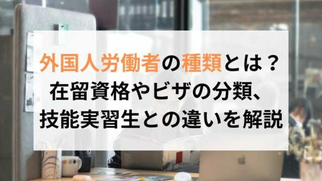 外国人労働者の種類とは？在留資格やビザの分類、技能実習生との違いを解説