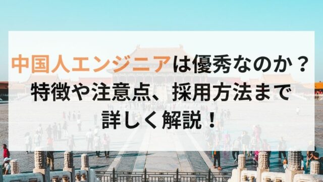 中国人エンジニアは優秀なのか？特徴や注意点、採用方法まで詳しく解説！