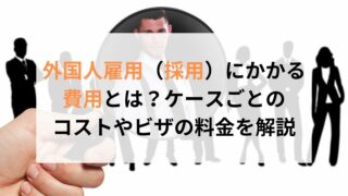 外国人雇用（採用）にかかる費用とは？ケースごとのコストやビザの料金を解説