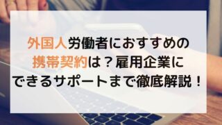 外国人労働者におすすめの携帯契約は？雇用企業にできるサポートまで徹底解説！