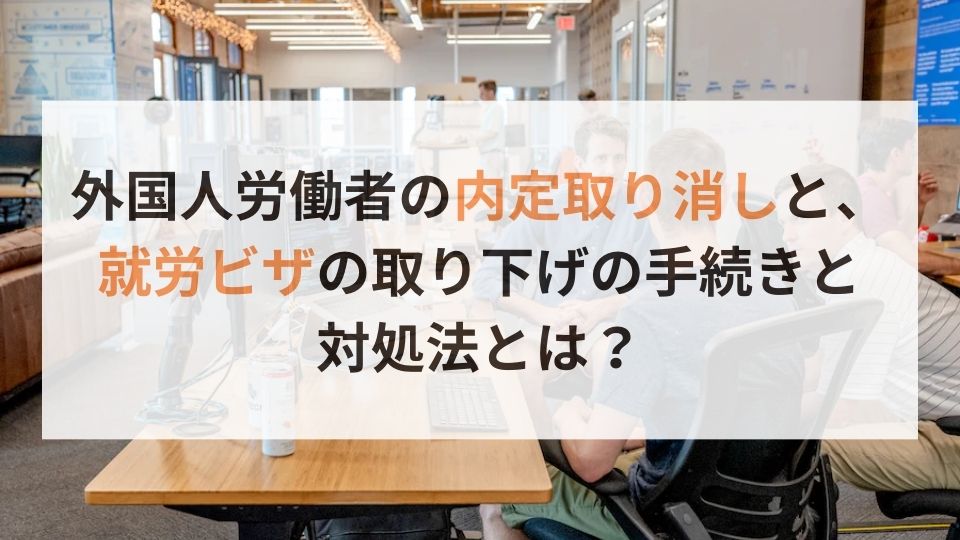 外国人労働者の内定取り消しと、就労ビザの取り下げの手続きと対処法とは？