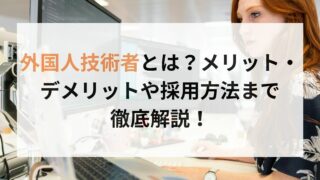 外国人技術者とは？メリット・デメリットや採用方法まで徹底解説！