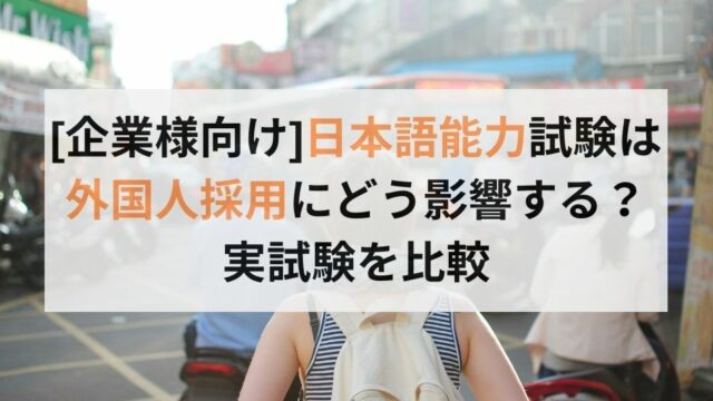 [企業様向け]日本語能力試験は外国人採用にどう影響する？実試験を比較