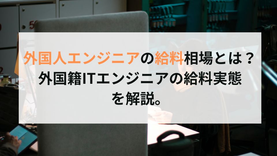 外国人エンジニアの給料相場とは？外国籍ITエンジニアの給料実態 を解説。