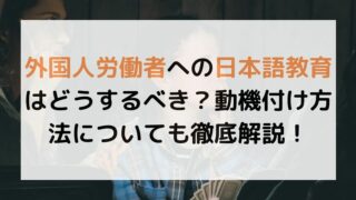 外国人労働者への日本語教育はどうするべき？動機付け方法についても徹底解説！