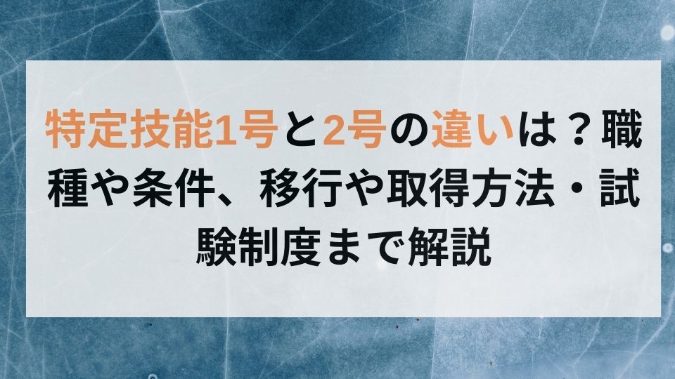 特定技能1号と2号の違いは？職種や条件、移行や取得方法・試験制度まで解説