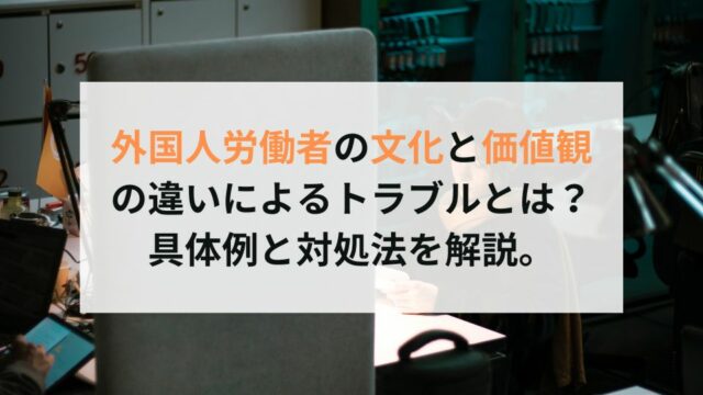 外国人労働者の文化と価値観 の違いによるトラブルとは？ 具体例と対処法を解説。