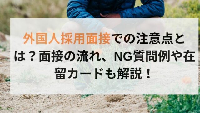 外国人採用面接での注意点とは？面接の流れ、NG質問例や在留カードも解説！