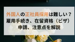 外国人の正社員採用は難しい？雇用手続き、在留資格（ビザ）申請、注意点を解説