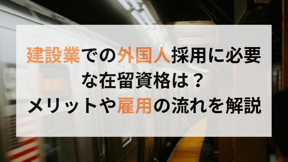 建設業での外国人採用に必要な在留資格は？ メリットや雇用の流れを解説