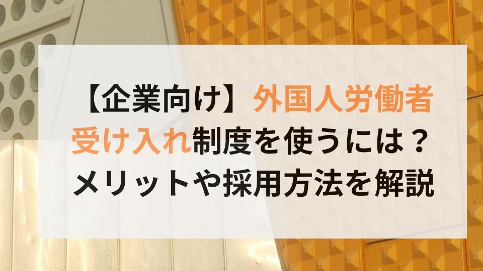 【企業向け】外国人労働者受け入れ制度を使うには？メリットや採用方法を解説