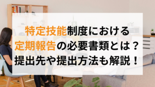 特定技能制度における定期報告の必要書類とは？提出先や提出方法も解説！