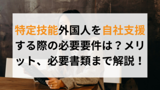 特定技能外国人を自社支援する際の必要要件は？メリット、必要書類まで解説！