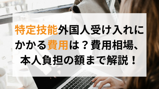 特定技能外国人受け入れにかかる費用は？費用相場、本人負担の額まで解説！